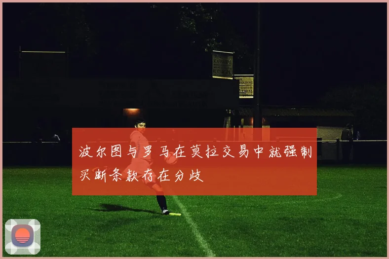 波尔图与罗马在莫拉交易中就强制买断条款存在分歧