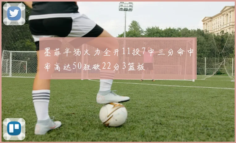 墨菲半场火力全开11投7中三分命中率高达50狂砍22分3篮板