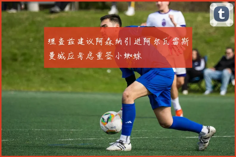 理查兹建议阿森纳引进阿尔瓦雷斯曼城应考虑重签小蜘蛛