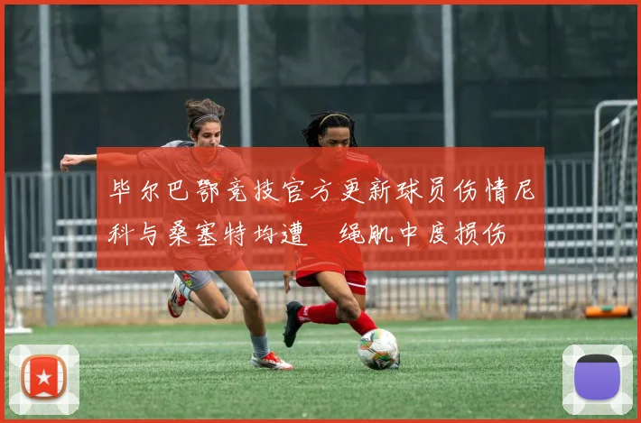 毕尔巴鄂竞技官方更新球员伤情尼科与桑塞特均遭腘绳肌中度损伤