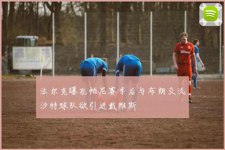 法尔克曝孔帕尼赛季后与布朗交流沙特球队欲引进戴维斯