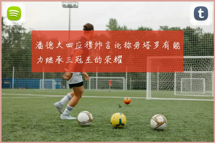 潘德夫回应穆帅言论称劳塔罗有能力继承三冠王的荣耀