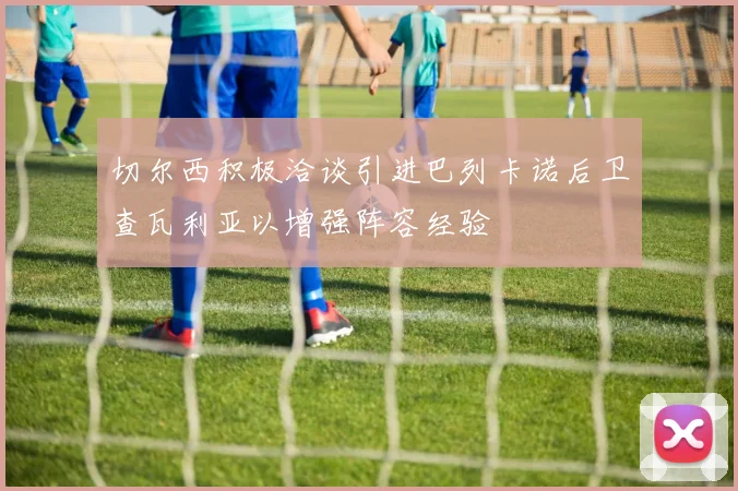 切尔西积极洽谈引进巴列卡诺后卫查瓦利亚以增强阵容经验