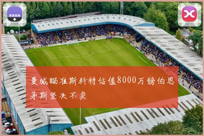 曼城瞄准斯科特估值8000万镑伯恩茅斯坚决不卖