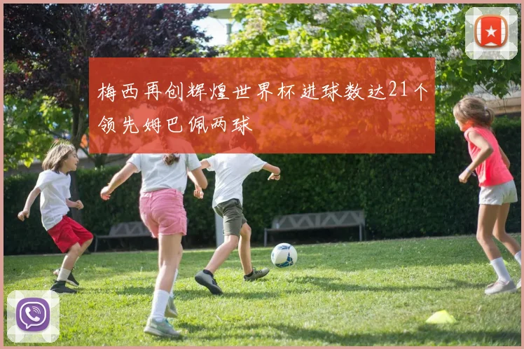 梅西再创辉煌世界杯进球数达21个领先姆巴佩两球