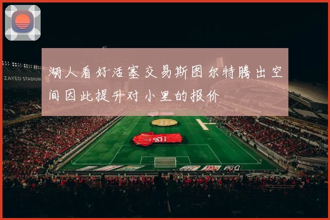 湖人看好活塞交易斯图尔特腾出空间因此提升对小里的报价