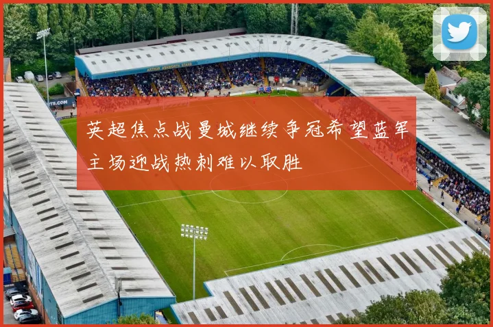 英超焦点战曼城继续争冠希望蓝军主场迎战热刺难以取胜