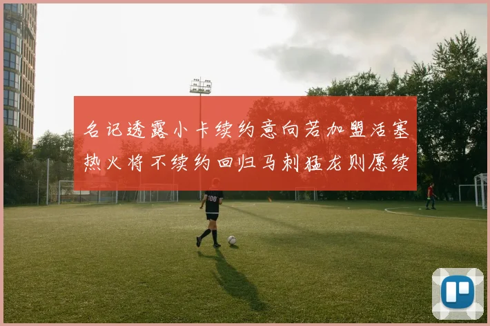 名记透露小卡续约意向若加盟活塞热火将不续约回归马刺猛龙则愿续约