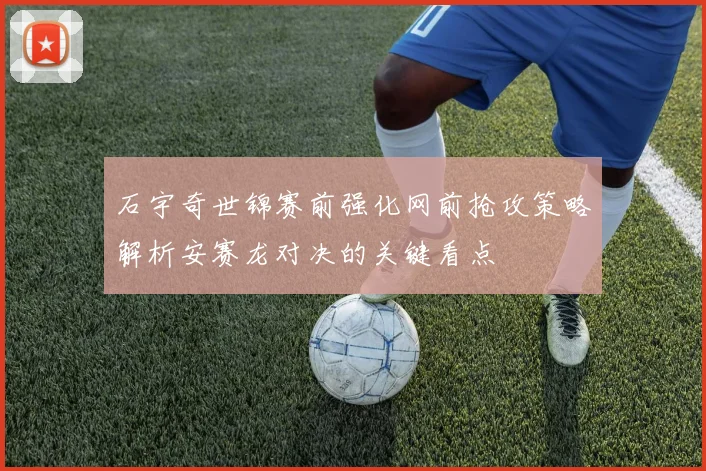 石宇奇世锦赛前强化网前抢攻策略解析安赛龙对决的关键看点