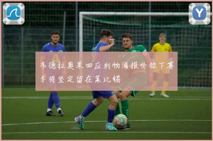 韦德拉奥果回应利物浦报价称下赛季将坚定留在莱比锡