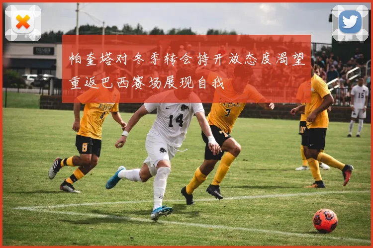 帕奎塔对冬季转会持开放态度渴望重返巴西赛场展现自我