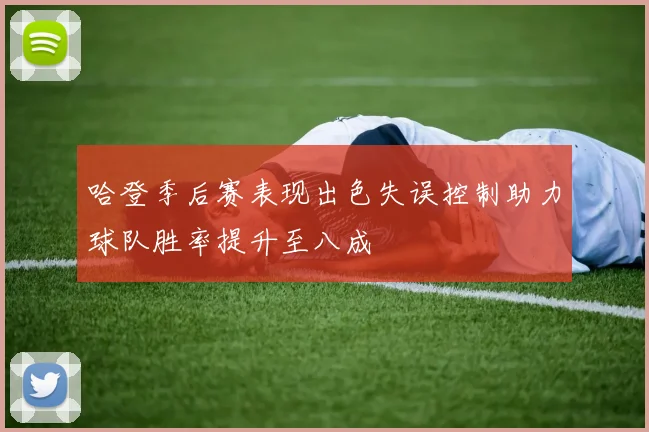 哈登季后赛表现出色失误控制助力球队胜率提升至八成