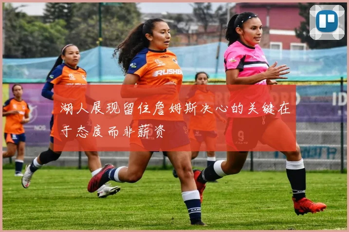 湖人展现留住詹姆斯决心的关键在于态度而非薪资