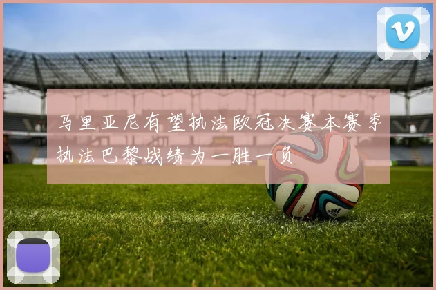 马里亚尼有望执法欧冠决赛本赛季执法巴黎战绩为一胜一负