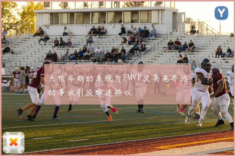 杰伦布朗的表现与FMVP交易老乔治的争议引发球迷热议