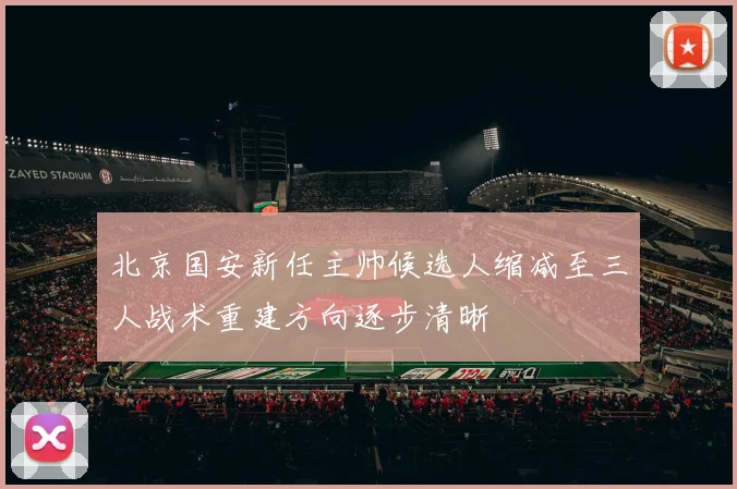 北京国安新任主帅候选人缩减至三人战术重建方向逐步清晰