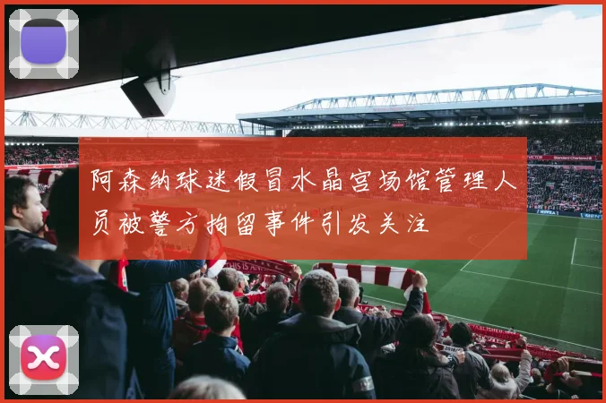 阿森纳球迷假冒水晶宫场馆管理人员被警方拘留事件引发关注