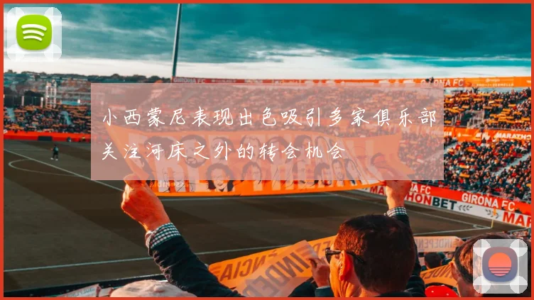 小西蒙尼表现出色吸引多家俱乐部关注河床之外的转会机会