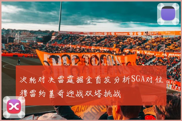 次轮对决雷霆掘金首发分析SGA对位穆雷约基奇迎战双塔挑战