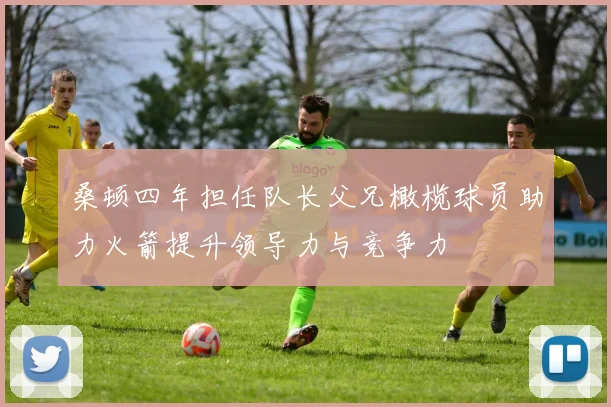 桑顿四年担任队长父兄橄榄球员助力火箭提升领导力与竞争力