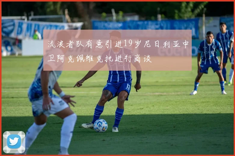 流浪者队有意引进19岁尼日利亚中卫阿克佩维克托进行商谈