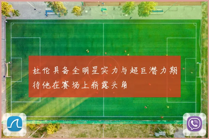杜伦具备全明星实力与超巨潜力期待他在赛场上崭露头角