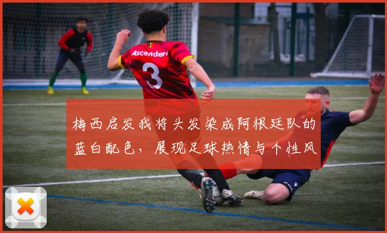梅西启发我将头发染成阿根廷队的蓝白配色,展现足球热情与个性风采