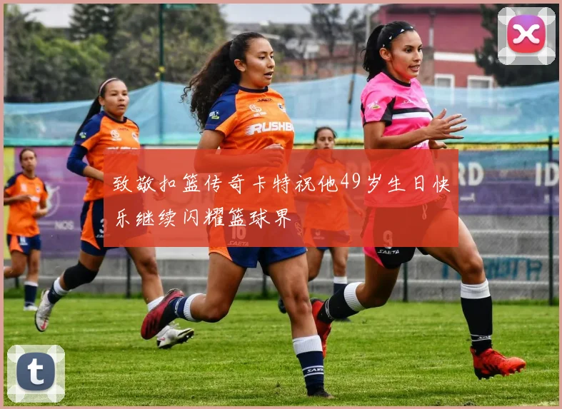 致敬扣篮传奇卡特祝他49岁生日快乐继续闪耀篮球界