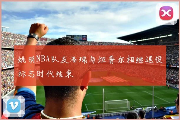 姚明NBA队友洛瑞与坦普尔相继退役标志时代结束