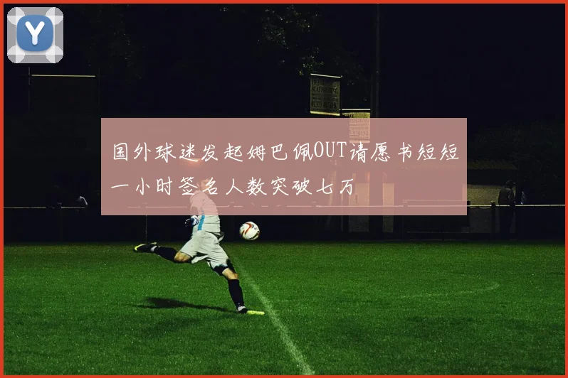 国外球迷发起姆巴佩OUT请愿书短短一小时签名人数突破七万