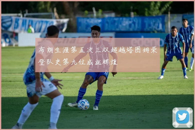 布朗生涯第五次三双超越塔图姆荣登队史第九位成就辉煌