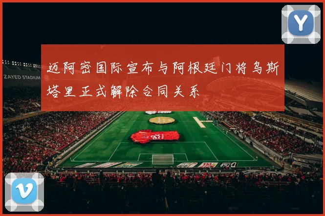 迈阿密国际宣布与阿根廷门将乌斯塔里正式解除合同关系