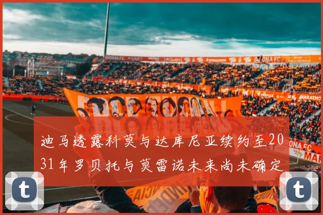 迪马透露科莫与达库尼亚续约至2031年罗贝托与莫雷诺未来尚未确定