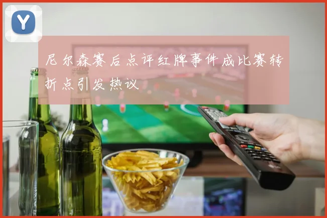 尼尔森赛后点评红牌事件成比赛转折点引发热议
