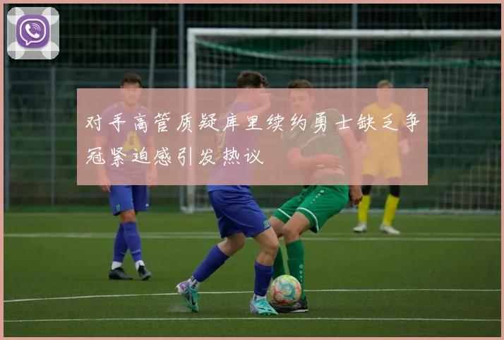 对手高管质疑库里续约勇士缺乏争冠紧迫感引发热议