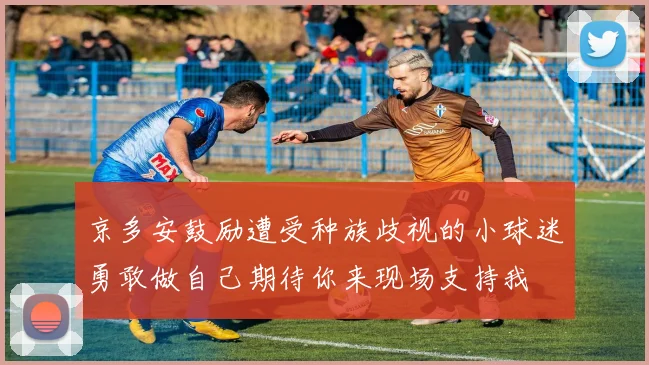 京多安鼓励遭受种族歧视的小球迷勇敢做自己期待你来现场支持我