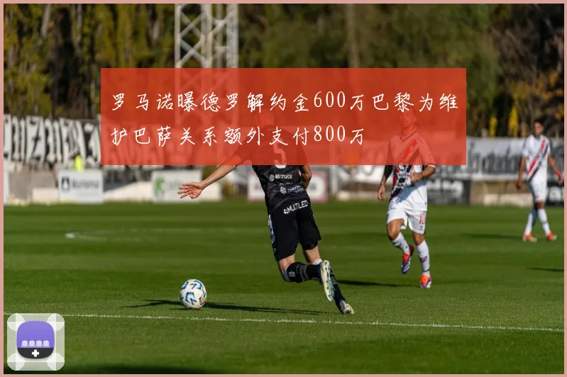 罗马诺曝德罗解约金600万巴黎为维护巴萨关系额外支付800万