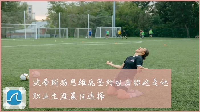 波蒂斯感恩雄鹿签约经历称这是他职业生涯最佳选择