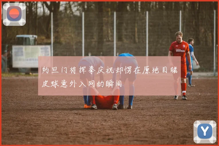 约旦门将挥拳庆祝却愣在原地目睹皮球意外入网的瞬间