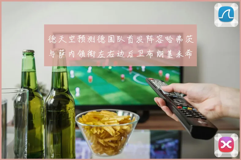 德天空预测德国队首发阵容哈弗茨与萨内领衔左右边后卫布朗基米希出战